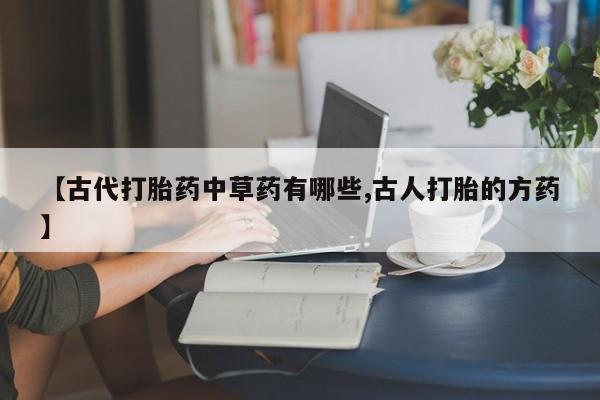 私人卖打胎药的联系方式微信【古代打胎药中草药有哪些,古人打胎的方药】