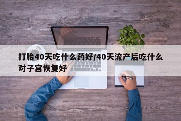 私人卖打胎药的联系方式微信打胎40天吃什么药好/40天流产后吃什么对子宫恢复好