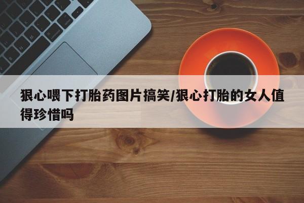 私人卖打胎药的联系方式微信狠心喂下打胎药图片搞笑/狠心打胎的女人值得珍惜吗
