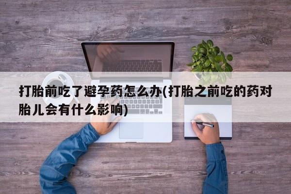 私人卖打胎药的联系方式微信打胎前吃了避孕药怎么办(打胎之前吃的药对胎儿会有什么影响)