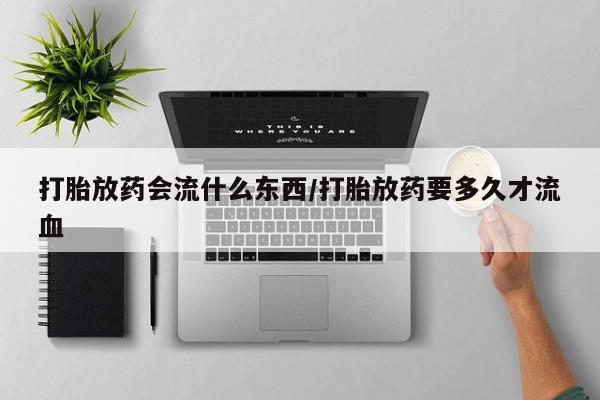 私人卖打胎药的联系方式微信打胎放药会流什么东西/打胎放药要多久才流血