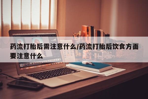 私人卖打胎药的联系方式微信药流打胎后需注意什么/药流打胎后饮食方面要注意什么