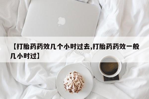 私人卖打胎药的联系方式微信【打胎药药效几个小时过去,打胎药药效一般几小时过】