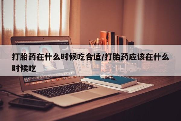 私人卖打胎药的联系方式微信打胎药在什么时候吃合适/打胎药应该在什么时候吃