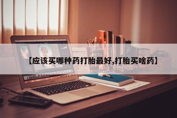 私人卖打胎药的联系方式微信【应该买哪种药打胎最好,打胎买啥药】