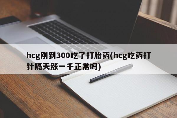 私人卖打胎药的联系方式微信hcg刚到300吃了打胎药(hcg吃药打针隔天涨一千正常吗)