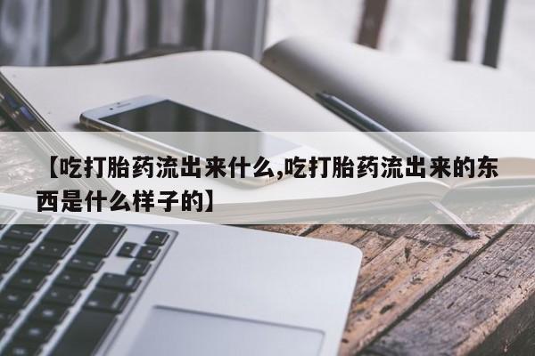 私人卖打胎药的联系方式微信【吃打胎药流出来什么,吃打胎药流出来的东西是什么样子的】