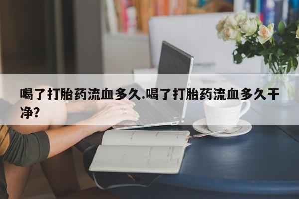 私人卖打胎药的联系方式微信喝了打胎药流血多久.喝了打胎药流血多久干净？
