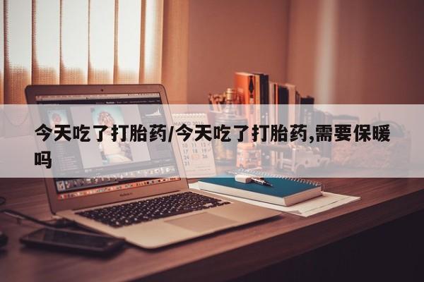 私人卖打胎药的联系方式微信今天吃了打胎药/今天吃了打胎药,需要保暖吗