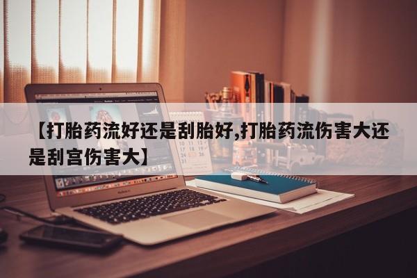 私人卖打胎药的联系方式微信【打胎药流好还是刮胎好,打胎药流伤害大还是刮宫伤害大】
