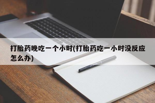私人卖打胎药的联系方式微信打胎药晚吃一个小时(打胎药吃一小时没反应怎么办)