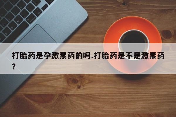 私人卖打胎药的联系方式微信打胎药是孕激素药的吗.打胎药是不是激素药？