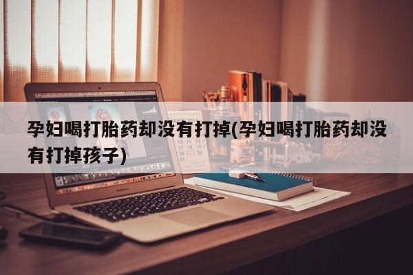 私人卖打胎药的联系方式微信孕妇喝打胎药却没有打掉(孕妇喝打胎药却没有打掉孩子)