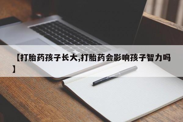 私人卖打胎药的联系方式微信【打胎药孩子长大,打胎药会影响孩子智力吗】