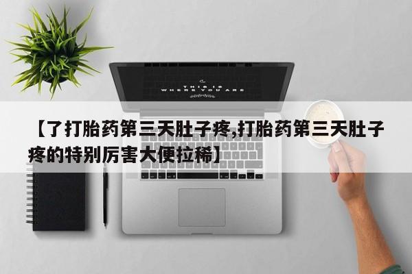 私人卖打胎药的联系方式微信【了打胎药第三天肚子疼,打胎药第三天肚子疼的特别厉害大便拉稀】