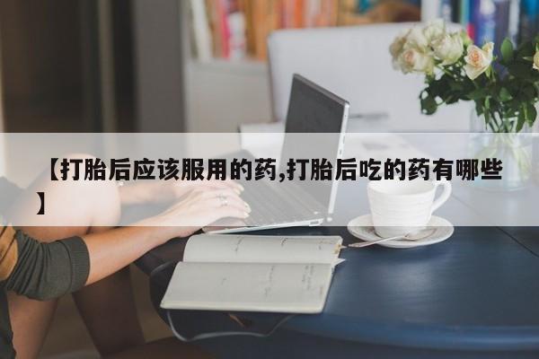 私人卖打胎药的联系方式微信【打胎后应该服用的药,打胎后吃的药有哪些】