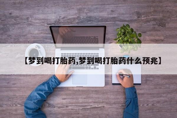 私人卖打胎药的联系方式微信【梦到喝打胎药,梦到喝打胎药什么预兆】
