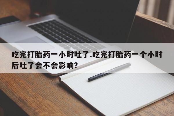 私人卖打胎药的联系方式微信吃完打胎药一小时吐了.吃完打胎药一个小时后吐了会不会影响？