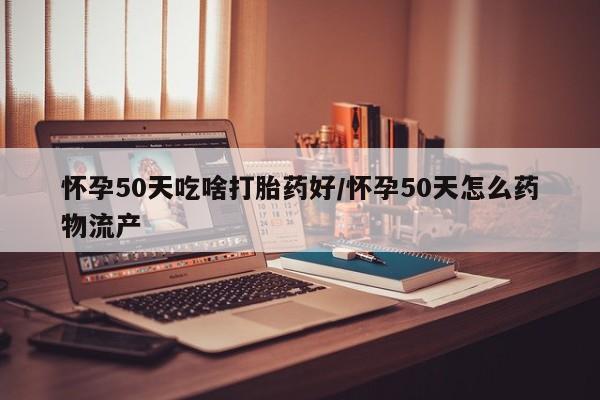 私人卖打胎药的联系方式微信怀孕50天吃啥打胎药好/怀孕50天怎么药物流产