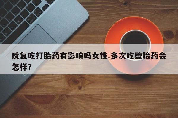 私人卖打胎药的联系方式微信反复吃打胎药有影响吗女性.多次吃堕胎药会怎样？
