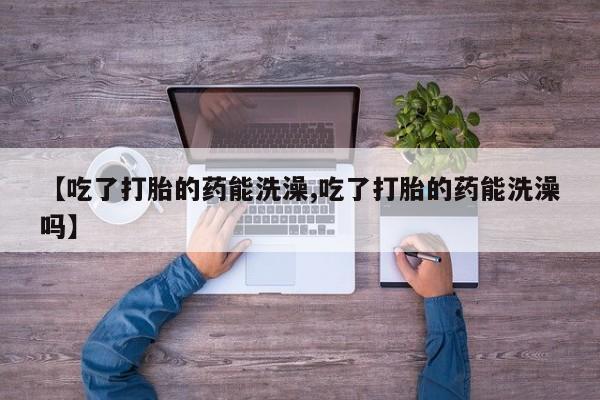 私人卖打胎药的联系方式微信【吃了打胎的药能洗澡,吃了打胎的药能洗澡吗】