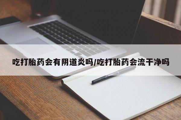 私人卖打胎药的联系方式微信吃打胎药会有阴道炎吗/吃打胎药会流干净吗