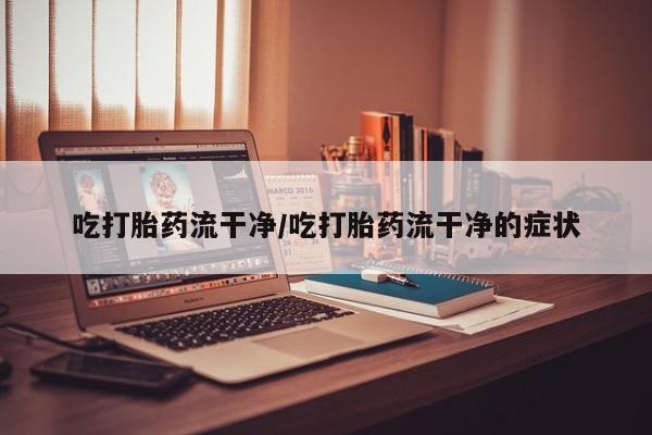 私人卖打胎药的联系方式微信吃打胎药流干净/吃打胎药流干净的症状