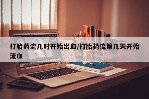 私人卖打胎药的联系方式微信打胎药流几时开始出血/打胎药流第几天开始流血