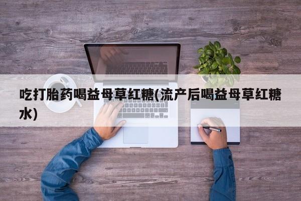 私人卖打胎药的联系方式微信吃打胎药喝益母草红糖(流产后喝益母草红糖水)