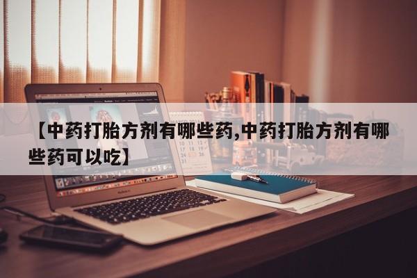 私人卖打胎药的联系方式微信【中药打胎方剂有哪些药,中药打胎方剂有哪些药可以吃】