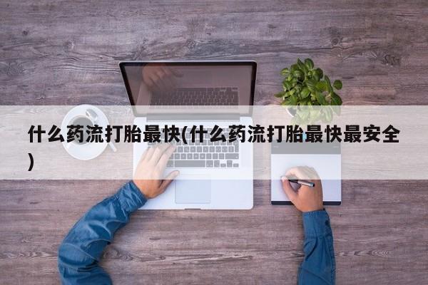 私人卖打胎药的联系方式微信什么药流打胎最快(什么药流打胎最快最安全)