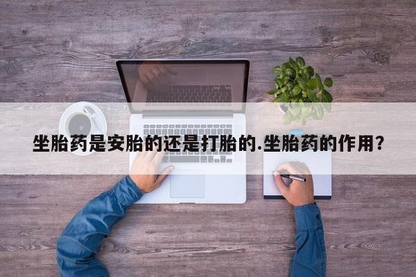 私人卖打胎药的联系方式微信坐胎药是安胎的还是打胎的.坐胎药的作用？