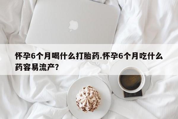 私人卖打胎药的联系方式微信怀孕6个月喝什么打胎药.怀孕6个月吃什么药容易流产？