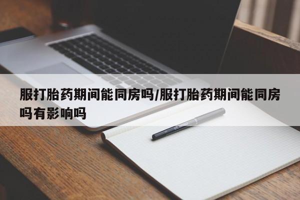 私人卖打胎药的联系方式微信服打胎药期间能同房吗/服打胎药期间能同房吗有影响吗