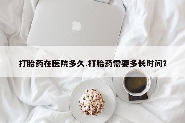 私人卖打胎药的联系方式微信打胎药在医院多久.打胎药需要多长时间？