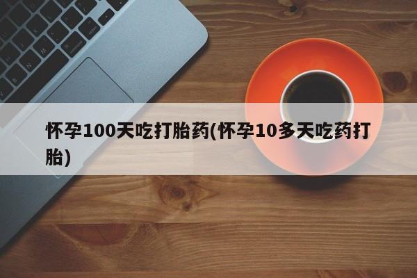 私人卖打胎药的联系方式微信怀孕100天吃打胎药(怀孕10多天吃药打胎)