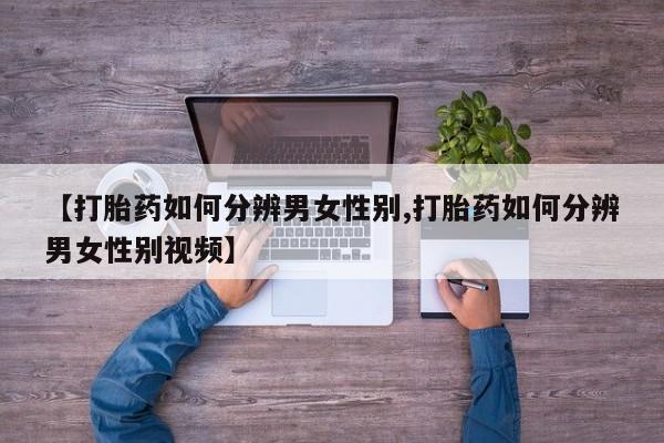私人卖打胎药的联系方式微信【打胎药如何分辨男女性别,打胎药如何分辨男女性别视频】