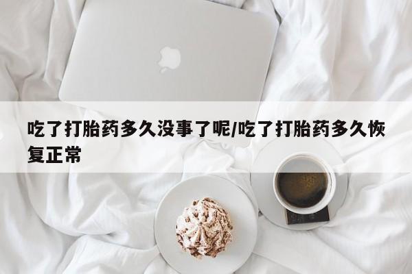 私人卖打胎药的联系方式微信吃了打胎药多久没事了呢/吃了打胎药多久恢复正常