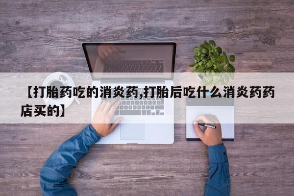 私人卖打胎药的联系方式微信【打胎药吃的消炎药,打胎后吃什么消炎药药店买的】