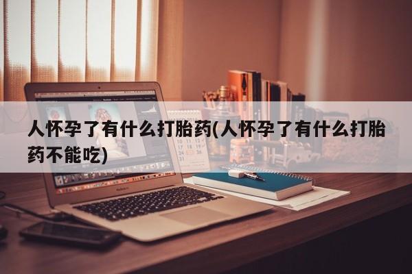 私人卖打胎药的联系方式微信人怀孕了有什么打胎药(人怀孕了有什么打胎药不能吃)
