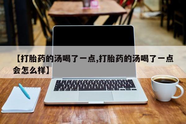 私人卖打胎药的联系方式微信【打胎药的汤喝了一点,打胎药的汤喝了一点会怎么样】