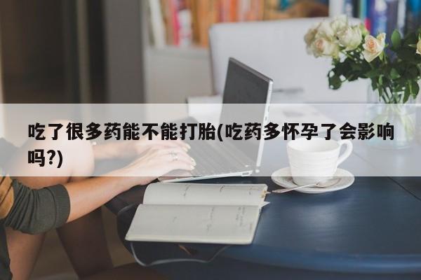 私人卖打胎药的联系方式微信吃了很多药能不能打胎(吃药多怀孕了会影响吗?)