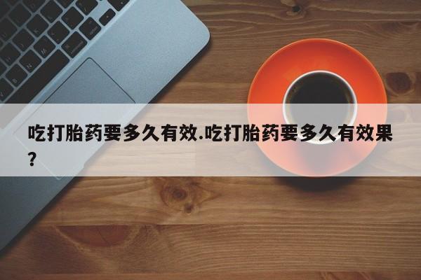 私人卖打胎药的联系方式微信吃打胎药要多久有效.吃打胎药要多久有效果？