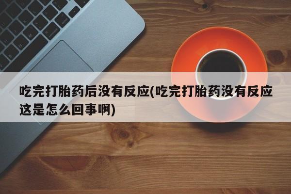 私人卖打胎药的联系方式微信吃完打胎药后没有反应(吃完打胎药没有反应这是怎么回事啊)