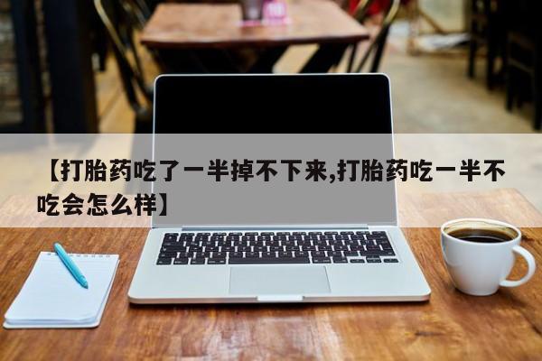 私人卖打胎药的联系方式微信【打胎药吃了一半掉不下来,打胎药吃一半不吃会怎么样】