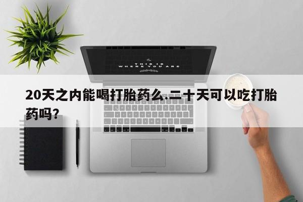 私人卖打胎药的联系方式微信20天之内能喝打胎药么.二十天可以吃打胎药吗？