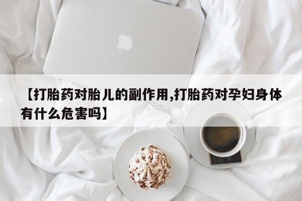 私人卖打胎药的联系方式微信【打胎药对胎儿的副作用,打胎药对孕妇身体有什么危害吗】