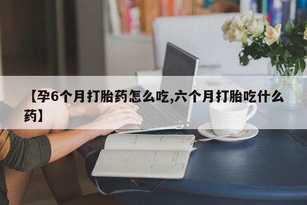 私人卖打胎药的联系方式微信【孕6个月打胎药怎么吃,六个月打胎吃什么药】