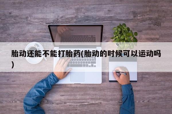 私人卖打胎药的联系方式微信胎动还能不能打胎药(胎动的时候可以运动吗)