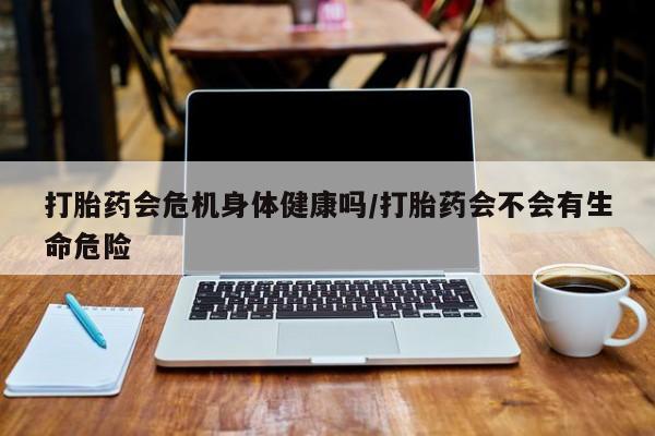 私人卖打胎药的联系方式微信打胎药会危机身体健康吗/打胎药会不会有生命危险